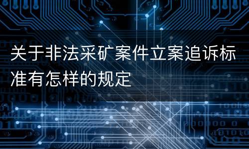 关于非法采矿案件立案追诉标准有怎样的规定