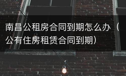 南昌公租房合同到期怎么办（公有住房租赁合同到期）