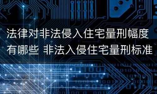 法律对非法侵入住宅量刑幅度有哪些 非法入侵住宅量刑标准