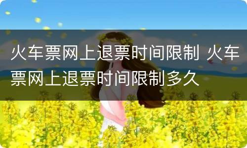 火车票网上退票时间限制 火车票网上退票时间限制多久