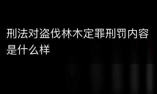 刑法对盗伐林木定罪刑罚内容是什么样