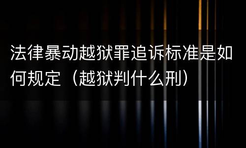 法律暴动越狱罪追诉标准是如何规定（越狱判什么刑）