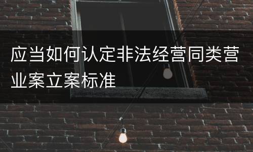 应当如何认定非法经营同类营业案立案标准