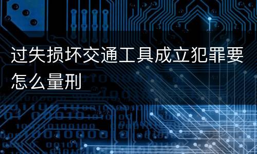 过失损坏交通工具成立犯罪要怎么量刑