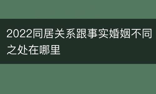 2022同居关系跟事实婚姻不同之处在哪里