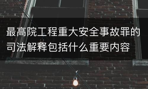 最高院工程重大安全事故罪的司法解释包括什么重要内容