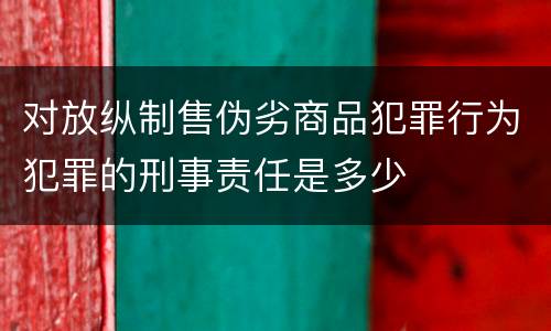 对放纵制售伪劣商品犯罪行为犯罪的刑事责任是多少