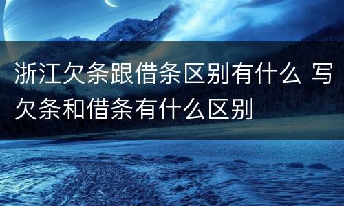 浙江欠条跟借条区别有什么 写欠条和借条有什么区别