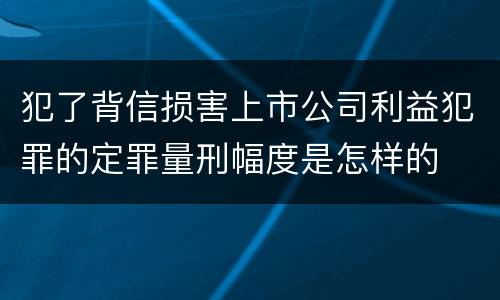 犯了背信损害上市公司利益犯罪的定罪量刑幅度是怎样的