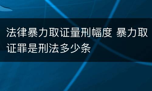 法律暴力取证量刑幅度 暴力取证罪是刑法多少条