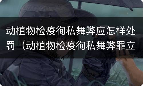 动植物检疫徇私舞弊应怎样处罚（动植物检疫徇私舞弊罪立案标准）