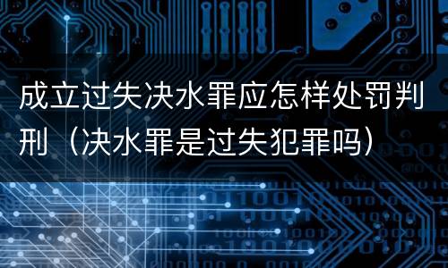 成立过失决水罪应怎样处罚判刑（决水罪是过失犯罪吗）