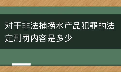 对于非法捕捞水产品犯罪的法定刑罚内容是多少