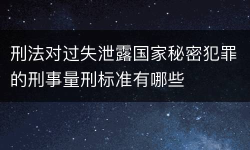 刑法对过失泄露国家秘密犯罪的刑事量刑标准有哪些