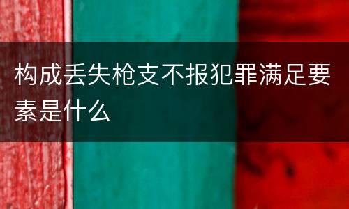 构成丢失枪支不报犯罪满足要素是什么