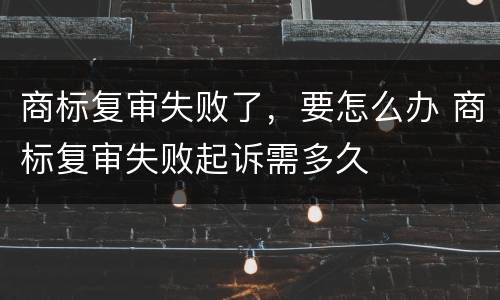 商标复审失败了，要怎么办 商标复审失败起诉需多久