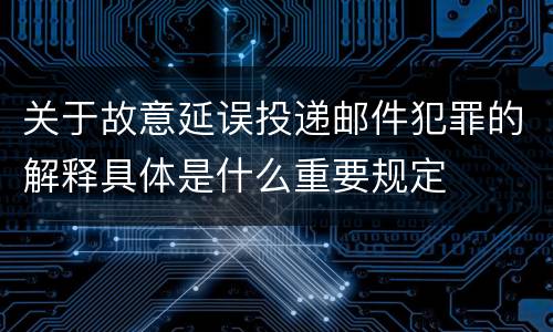 关于故意延误投递邮件犯罪的解释具体是什么重要规定