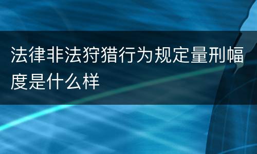 法律非法狩猎行为规定量刑幅度是什么样