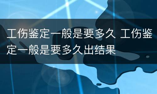 工伤鉴定一般是要多久 工伤鉴定一般是要多久出结果