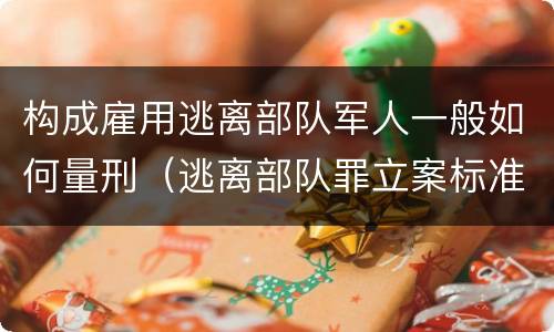 构成雇用逃离部队军人一般如何量刑（逃离部队罪立案标准）