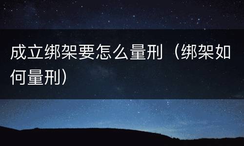 成立绑架要怎么量刑（绑架如何量刑）