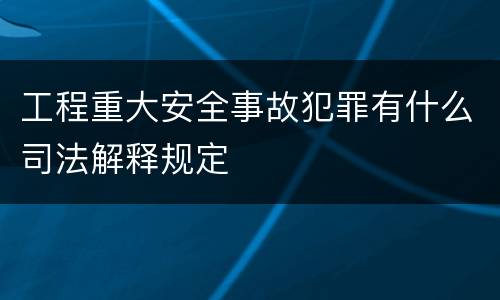 工程重大安全事故犯罪有什么司法解释规定