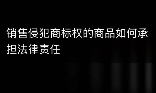 销售侵犯商标权的商品如何承担法律责任