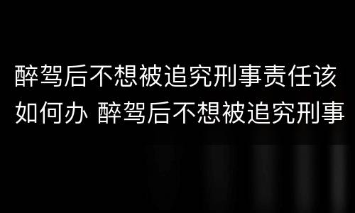醉驾后不想被追究刑事责任该如何办 醉驾后不想被追究刑事责任该如何办呢