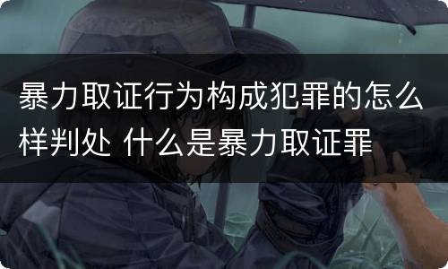 暴力取证行为构成犯罪的怎么样判处 什么是暴力取证罪