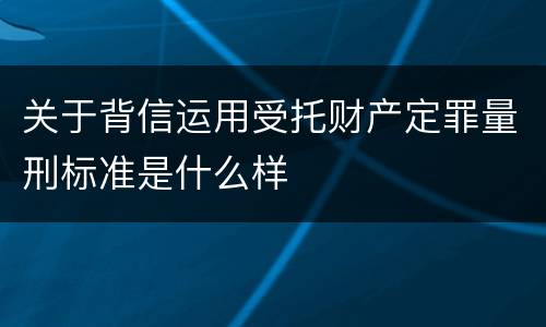 关于背信运用受托财产定罪量刑标准是什么样