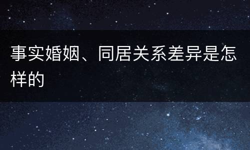 事实婚姻、同居关系差异是怎样的