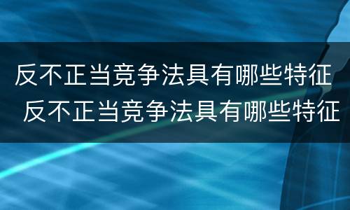 反不正当竞争法具有哪些特征 反不正当竞争法具有哪些特征性