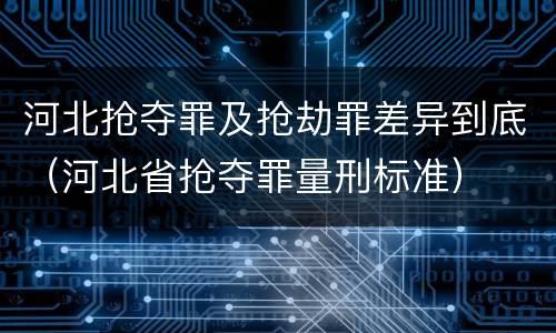 河北抢夺罪及抢劫罪差异到底（河北省抢夺罪量刑标准）