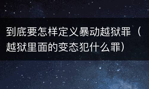 到底要怎样定义暴动越狱罪（越狱里面的变态犯什么罪）