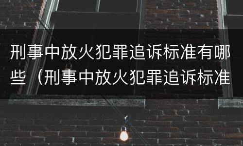 刑事中放火犯罪追诉标准有哪些（刑事中放火犯罪追诉标准有哪些条款）