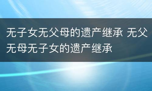 无子女无父母的遗产继承 无父无母无子女的遗产继承