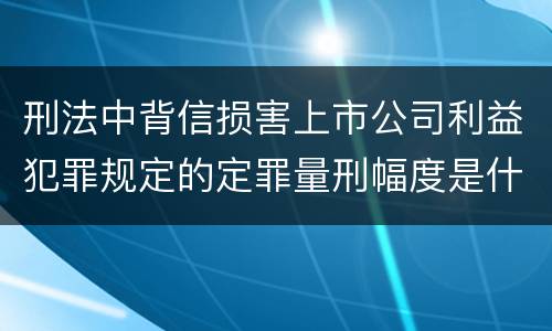 刑法中背信损害上市公司利益犯罪规定的定罪量刑幅度是什么