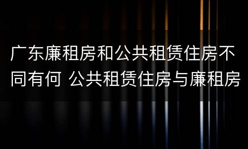 广东廉租房和公共租赁住房不同有何 公共租赁住房与廉租房的区别