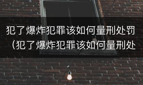 犯了爆炸犯罪该如何量刑处罚（犯了爆炸犯罪该如何量刑处罚呢）