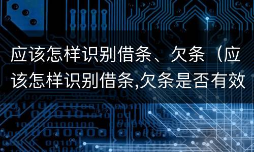应该怎样识别借条、欠条（应该怎样识别借条,欠条是否有效）