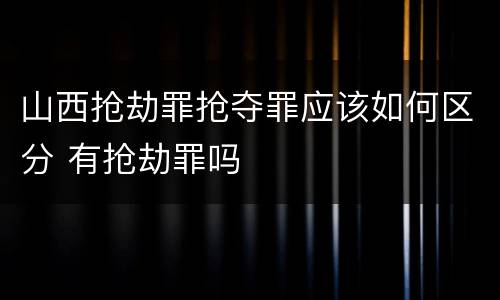 山西抢劫罪抢夺罪应该如何区分 有抢劫罪吗