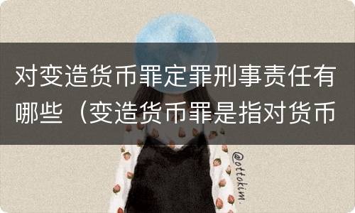 对变造货币罪定罪刑事责任有哪些（变造货币罪是指对货币采用什么方法）