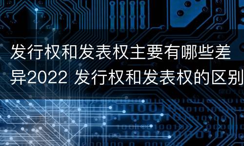 发行权和发表权主要有哪些差异2022 发行权和发表权的区别