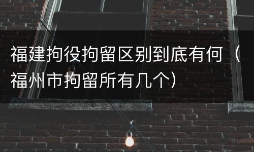 福建拘役拘留区别到底有何（福州市拘留所有几个）