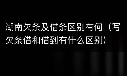 湖南欠条及借条区别有何（写欠条借和借到有什么区别）