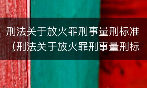 刑法关于放火罪刑事量刑标准（刑法关于放火罪刑事量刑标准最新）