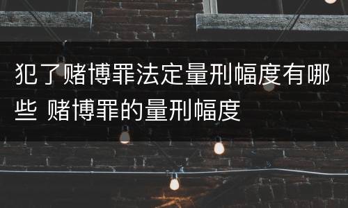 犯了赌博罪法定量刑幅度有哪些 赌博罪的量刑幅度