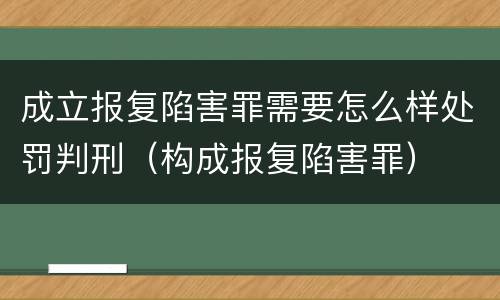 成立报复陷害罪需要怎么样处罚判刑（构成报复陷害罪）