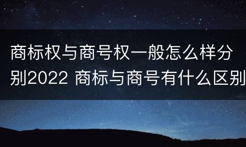 商标权与商号权一般怎么样分别2022 商标与商号有什么区别