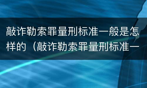 敲诈勒索罪量刑标准一般是怎样的（敲诈勒索罪量刑标准一般是怎样的情形）